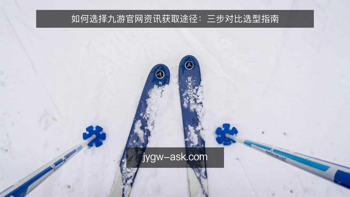 如何选择九游官网资讯获取途径：三步对比选型指南