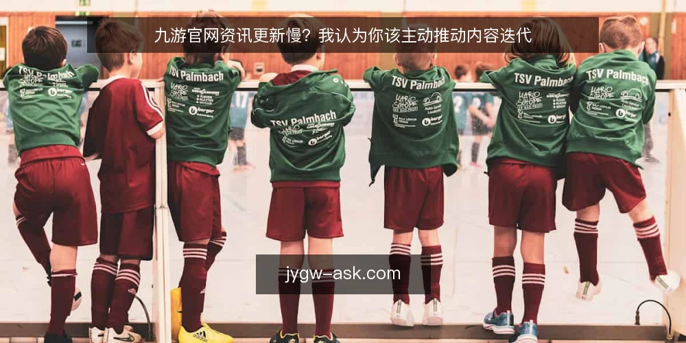 九游官网资讯更新慢?我认为你该主动推动内容迭代 — 现状基线:先承认九游官网内容更新的被动局面 配图
