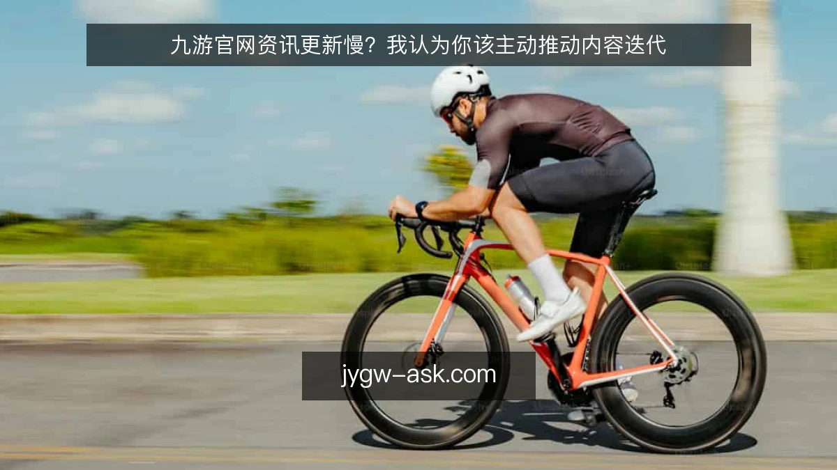 九游官网资讯更新慢？我认为你该主动推动内容迭代