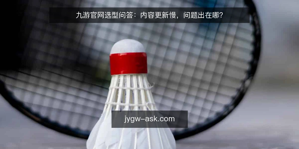 九游官网选型问答:内容更新慢,问题出在哪? — 九游官网内容更新慢,核心瓶颈是什么? 配图