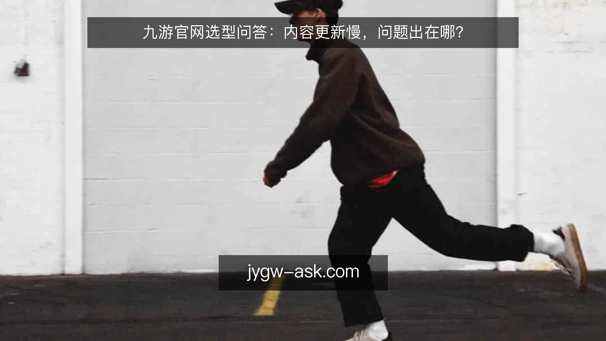 九游官网选型问答：内容更新慢，问题出在哪？