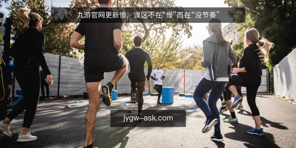 九游官网更新慢,误区不在“慢”而在“没节奏” — 先定标准:什么才算“更新有节奏” 配图