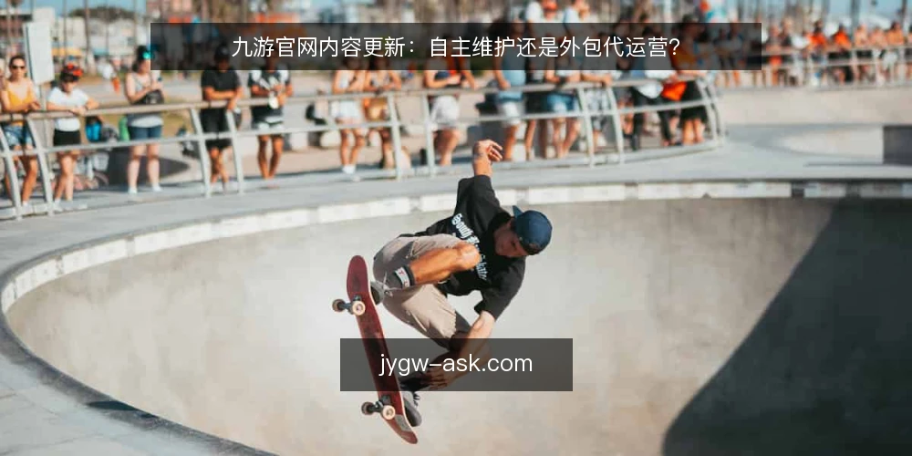 九游官网内容更新:自主维护还是外包代运营? — 决策标准:更新频率、成本与质量如何权衡 配图
