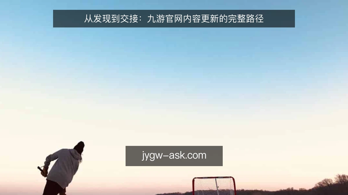 从发现到交接：九游官网内容更新的完整路径