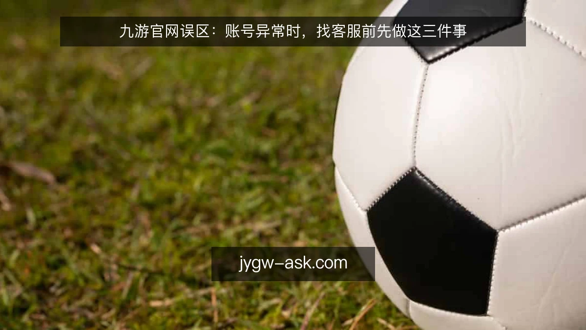 九游官网误区：账号异常时，找客服前先做这三件事