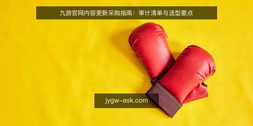 九游官网内容更新采购指南:审计清单与选型要点 — 为何现在审计内容更新机制 配图