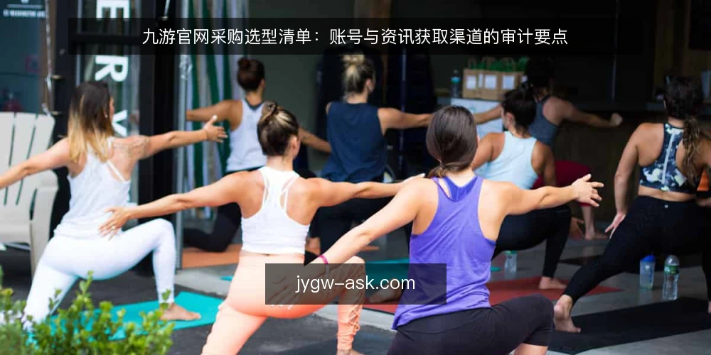 九游官网采购选型清单:账号与资讯获取渠道的审计要点 — 为何现在审计九游官网账号与渠道 配图