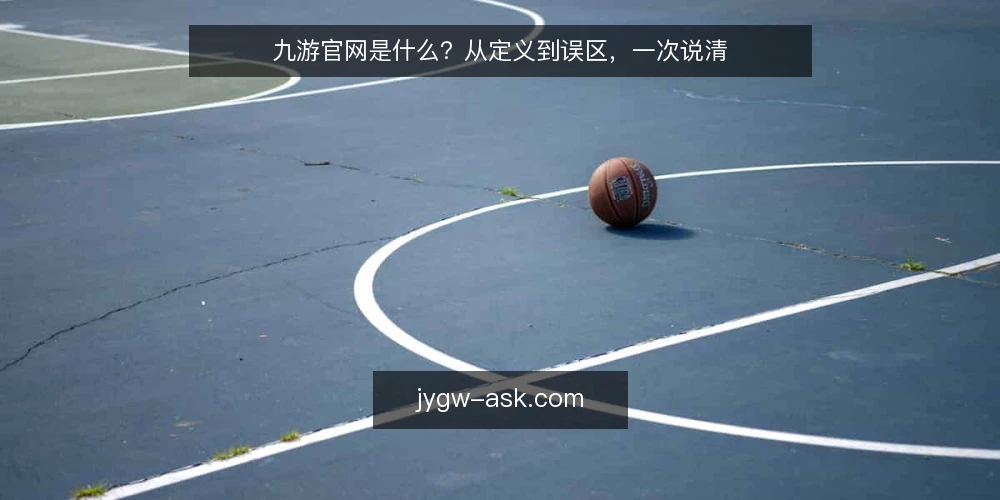 九游官网是什么?从定义到误区,一次说清 — 九游官网的定义:不只是个网址 配图