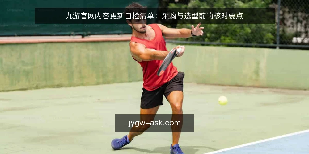 九游官网内容更新自检清单:采购与选型前的核对要点 — 先定义清楚:九游官网内容更新到底要解决什么 配图