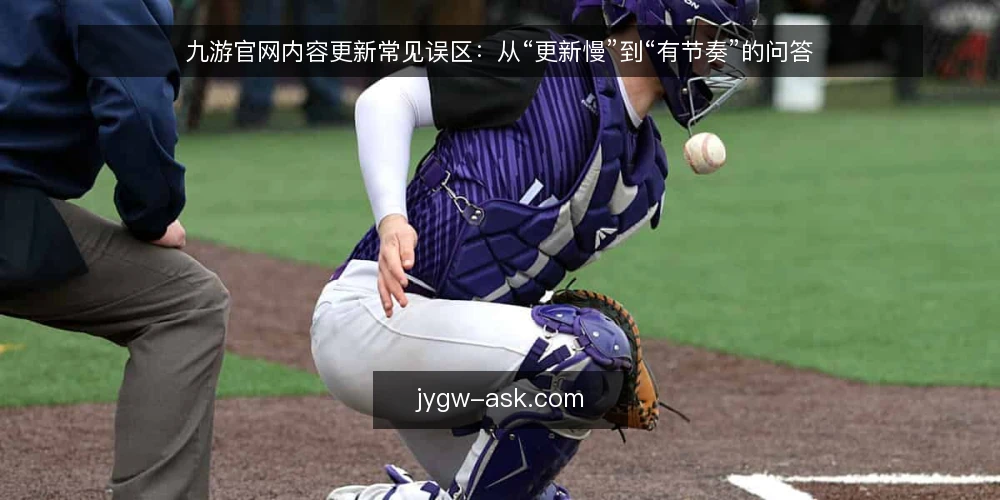 九游官网内容更新常见误区:从“更新慢”到“有节奏”的问答 — 为什么“更新慢”不是核心问题? 配图
