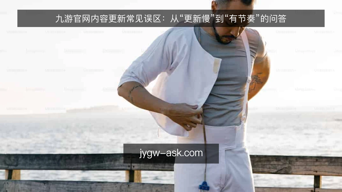 九游官网内容更新常见误区:从“更新慢”到“有节奏”的问答
