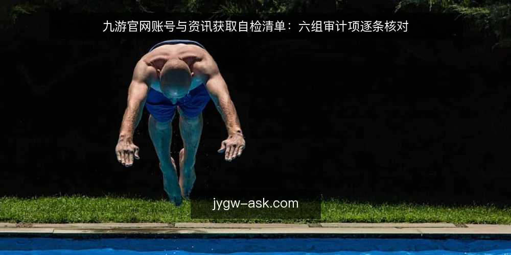 九游官网账号与资讯获取自检清单：六组审计项逐条核对 — 为什么现在要做这次自检 配图