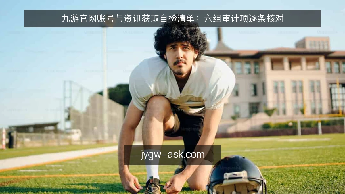 九游官网账号与资讯获取自检清单：六组审计项逐条核对