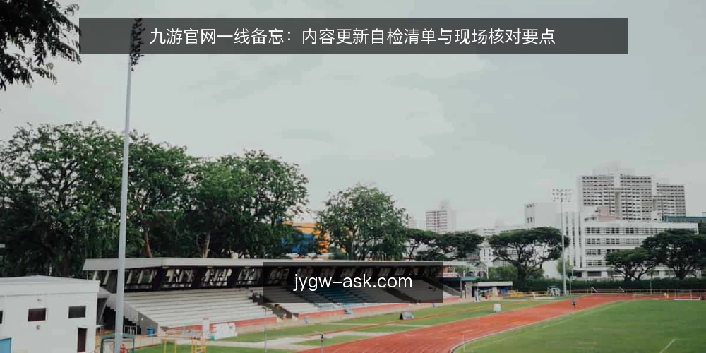 九游官网一线备忘：内容更新自检清单与现场核对要点 — 现场先看哪些信号 配图