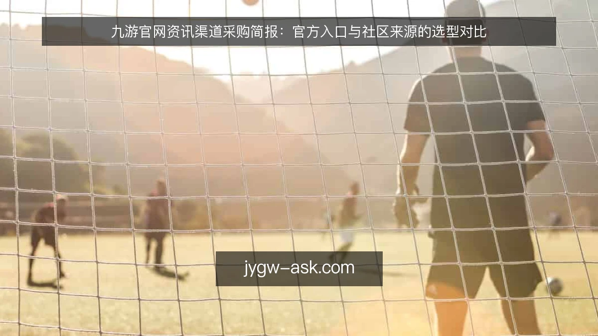 九游官网资讯渠道采购简报：官方入口与社区来源的选型对比