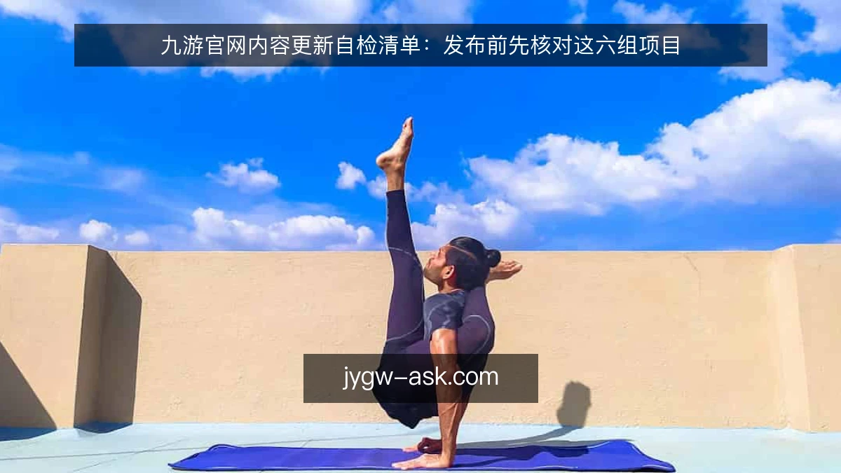 九游官网内容更新自检清单:发布前先核对这六组项目