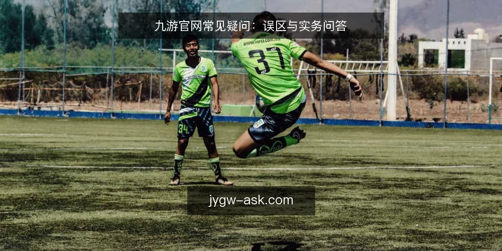 九游官网常见疑问：误区与实务问答 — 先厘清问题：九游官网的常见误区从哪来？ 配图